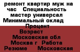 ремонт квартир муж на час › Специальность ­ мастер универсал › Минимальный оклад ­ 60 000 › Процент ­ 20 › Возраст ­ 40 - Московская обл., Москва г. Работа » Резюме   . Московская обл.